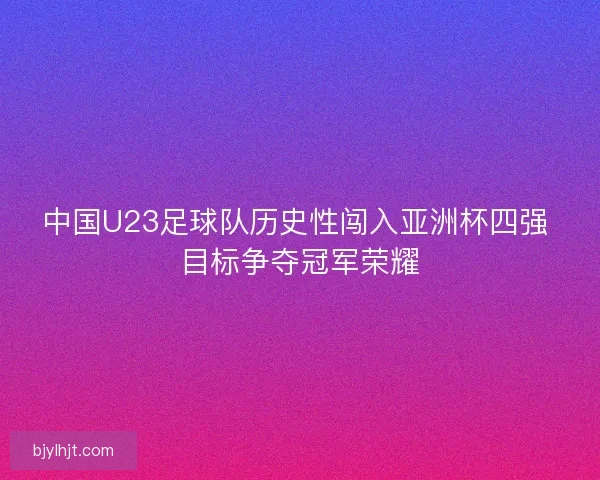中国U23足球队历史性闯入亚洲杯四强 目标争夺冠军荣耀