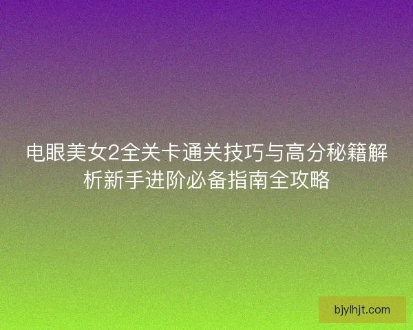 电眼美女2全关卡通关技巧与高分秘籍解析新手进阶必备指南全攻略