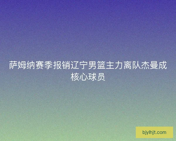 萨姆纳赛季报销辽宁男篮主力离队杰曼成核心球员