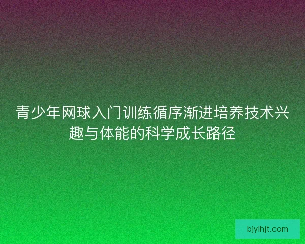 青少年网球入门训练循序渐进培养技术兴趣与体能的科学成长路径