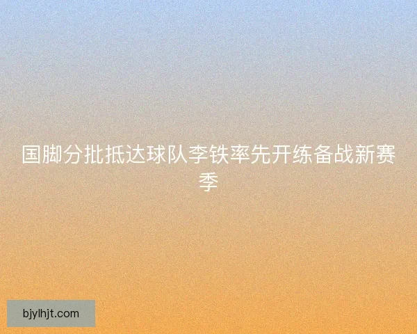 国脚分批抵达球队李铁率先开练备战新赛季