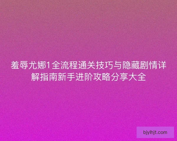 羞辱尤娜1全流程通关技巧与隐藏剧情详解指南新手进阶攻略分享大全