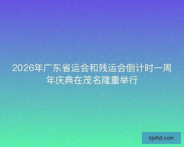2026年广东省运会和残运会倒计时一周年庆典在茂名隆重举行