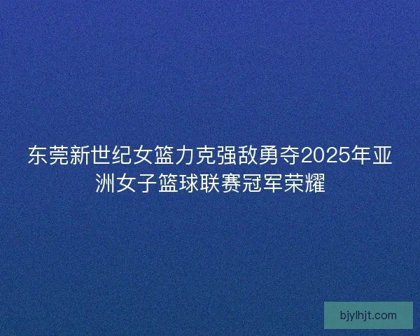 东莞新世纪女篮力克强敌勇夺2025年亚洲女子篮球联赛冠军荣耀